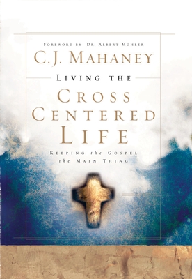 Living the Cross Centered Life: Keeping the Gospel the Main Thing - Mahaney, C J