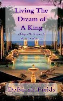 Living The Dream of A King: Taking The Dream To The Next Dimension - Fields, Deborah