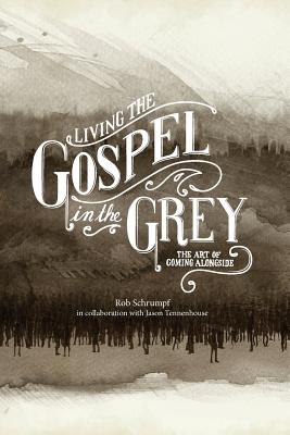 Living the Gospel in the Grey: The Art of Coming Alongside - Schrumpf, Rob, and Tennenhouse, Jason (Contributions by)