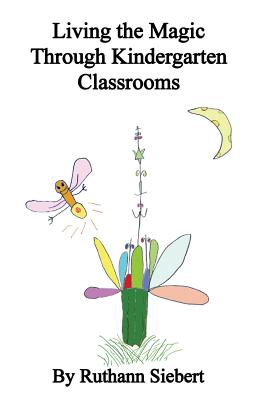 Living the Magic Through Kindergarten Classrooms - Siebert, Ruthann