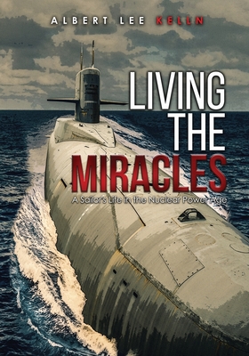 Living The MIRACLES: A Sailor's Life in the Nuclear Power Age - Kelln, Albert Lee
