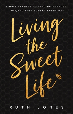 Living the Sweet Life: Simple Secrets to Finding Purpose, Joy, and Fulfillment Every Day - Jones, Ruth