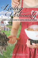 Living Virtuously: A Wife's Complete Guide to Keeping Her Heart & Home