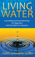Living Water: Counselling And Psychotherapy For Beginners And Life Skills For Everyone