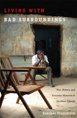 Living with Bad Surroundings: War, History, and Everyday Moments in Northern Uganda - Finnstrm, Sverker