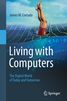 Living with Computers: The Digital World of Today and Tomorrow - Cortada, James W