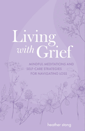 Living with Grief: Mindful Meditations and Self-Care Strategies for Navigating Loss