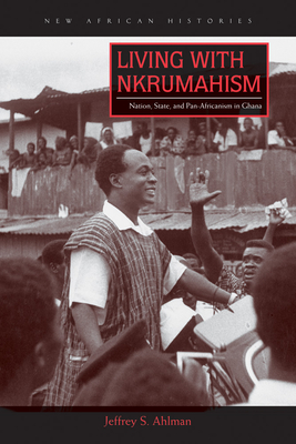 Living with Nkrumahism: Nation, State, and Pan-Africanism in Ghana - Ahlman, Jeffrey S