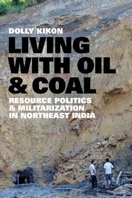 Living with Oil and Coal: Resource Politics and Militarization in Northeast India - Kikon, Dolly, and Sivaramakrishnan, K (Foreword by)