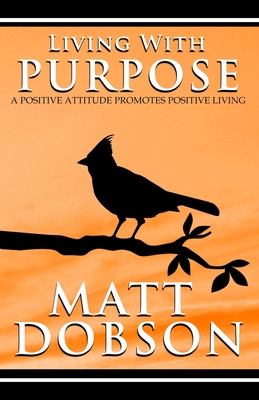 Living With Purpose: A Positive Attitude Promotes Positive Living - Dobson, Matt