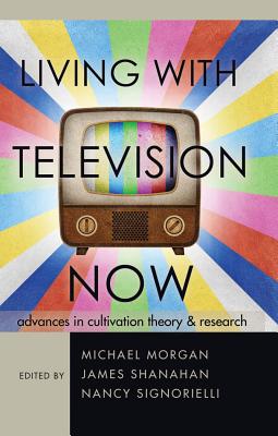 Living with Television Now: Advances in Cultivation Theory and Research - Morgan, Michael (Editor), and Shanahan, James (Editor), and Signorielli, Nancy (Editor)