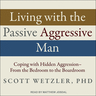 Living with the Passive-Aggressive Man: Coping with Hidden Aggression - From the Bedroom to the Boardroom