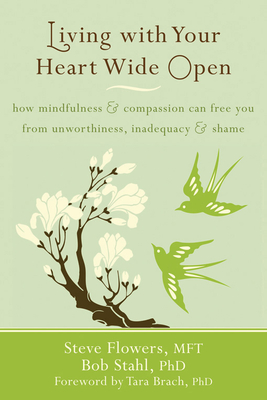 Living with Your Heart Wide Open: How Mindfulness and Compassion Can Free You from Unworthiness, Inadequacy, and Shame - Flowers, Steve, and Stahl, Bob, PhD, and Brach, Tara, PhD (Foreword by)