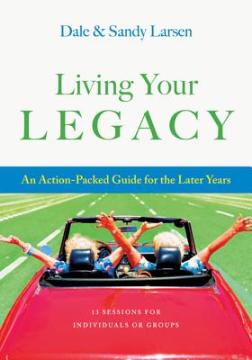 Living Your Legacy: An Action-Packed Guide for the Later Years: 13 Sessions for Individuals or Groups - Larsen, Sandy, and Larsen, Dale