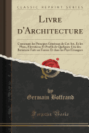 Livre d'Architecture: Contenant Les Principes Gnraux de CET Art, Et Les Plans, Elevations Et Profils de Quelques-Uns Des Batimens Faits En France Et Dans Les Pays trangers (Classic Reprint)