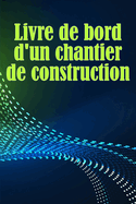 Livre de bord d'un chantier de construction: Suivi quotidien des chantiers de construction pour enregistrer la main-d'oeuvre, les t?ches, les horaires, les rapports quotidiens de construction et bien d'autres choses encore