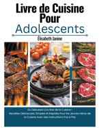 Livre de Cuisine Pour Adolescents: Du Dbutant  la Star de la Cuisine ! Recettes Dlicieuses, Simples et Rapides Pour les Jeunes Hros de la Cuisine Avec des Instructions Pas  Pas