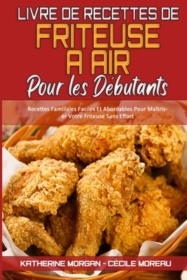 Livre De Recettes De Friteuse ? Air Pour Les D?butants: Recettes Familiales Faciles Et Abordables Pour Ma?triser Votre Friteuse Sans Effort (Air Fryer Cookbook for Beginners) (French Version) - Morgan, Katherine, and Moreau, C?cile