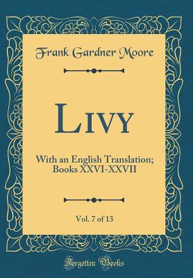 Livy, Vol. 7 of 13: With an English Translation; Books XXVI-XXVII (Classic Reprint) - Moore, Frank Gardner