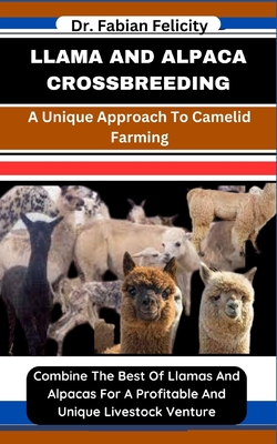 Llama and Alpaca Crossbreeding: A Unique Approach To Camelid Farming: Combine The Best Of Llamas And Alpacas For A Profitable And Unique Livestock Venture - Felicity, Fabian, Dr.