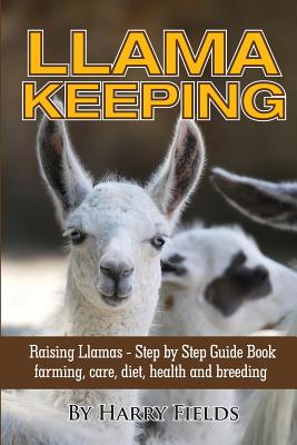 Llama Keeping - Raising Llamas - Step by Step Guide Book... Farming, Care, Diet, Health and Breeding - Fields, Harry