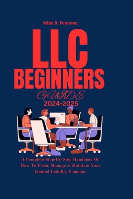 LLC Beginners Guide 2024 - 2025: A Complete Step-By-Step Handbook On How To Form, Manage & Maintain Your Limited Liability Company - Peterson, Mike R