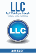 LLC: LLC Quick Start Guide - A Beginner's Guide to Limited Liability Companies, and Starting a Business