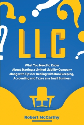 LLC: What You Need to Know About Starting a Limited Liability Company along with Tips for Dealing with Bookkeeping, Accounting, and Taxes as a Small Business - McCarthy, Robert