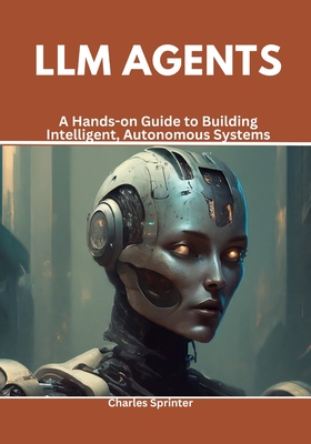 LLM Agents: A Hands-on Guide to Building Intelligent, Autonomous Systems - Sprinter, Charles