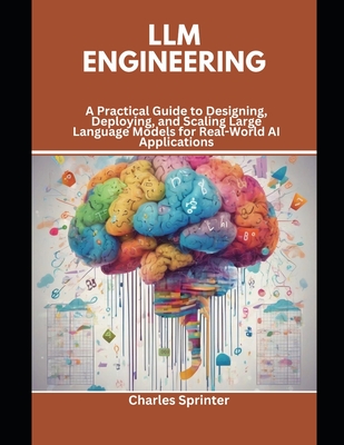 LLM Engineering: A Practical Guide to Designing, Deploying, and Scaling Large Language Models for Real-World AI Applications - Sprinter, Charles
