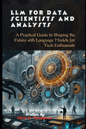 Llm For Data Scientists And Analysts: A Practical Guide to Shaping the Future with Language Models for Tech Enthusiasts