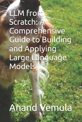 LLM from Scratch: A Comprehensive Guide to Building and Applying Large Language Models - Vemula, Anand