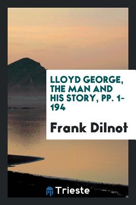 Lloyd George, the Man and His Story, Pp. 1-194 - Dilnot, Frank