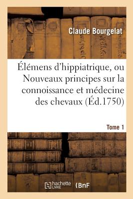 lmens d'Hippiatrique, Principes Sur La Connoissance Et Sur La Mdecine Des Chevaux. Tome 1 - Bourgelat, Claude