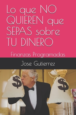 Lo que NO QUIEREN que SEPAS sobre TU DINERO: Finanzas Programadas - Gutierrez, Jose