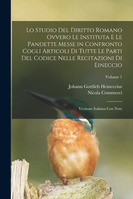 Lo Studio Del Diritto Romano Ovvero Le Instituta E Le Pandette Messe in Confronto Cogli Articoli Di Tutte Le Parti Del Codice Nelle Recitazioni Di Eineccio: Versione Italiana Con Note; Volume 1 - Heineccius, Johann Gottlieb, and Commerci, Nicola