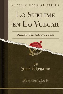 Lo Sublime En Lo Vulgar: Drama En Tres Actos Y En Verso (Classic Reprint) - Echegaray, Jose