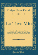 Lo Tuyo Mio: Comedia En Tres Actos y En Verso; Representada Por Primera Vez En El Teatro del Principe El Dia 21 de Diciembre de 1861 (Classic Reprint)