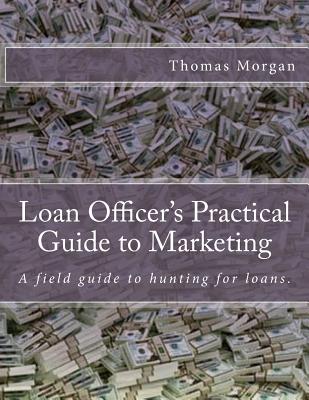 Loan Officer's Practical Guide to Marketing: Developing a Loan Officer Marketing Plan - Morgan, Thomas A