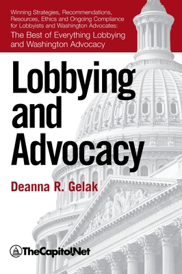 Lobbying and Advocacy: Winning Strategies, Resources, Recommendations, Ethics and Ongoing Compliance for Lobbyists and Washington Advocates: - Gelak, Deanna, and The Sunwater Institute