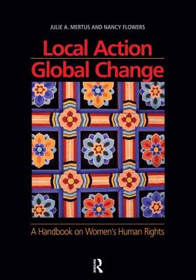 Local Action/Global Change: A Handbook on Women's Human Rights - Mertus, Julie A, and Flowers, Nancy