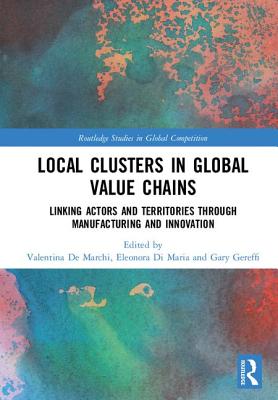 Local Clusters in Global Value Chains: Linking Actors and Territories Through Manufacturing and Innovation - De Marchi, Valentina (Editor), and Di Maria, Eleonora (Editor), and Gereffi, Gary (Editor)