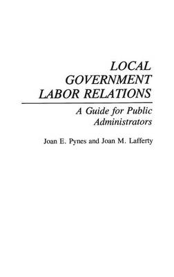 Local Government Labor Relations: A Guide for Public Administrators - Pynes, Joan, and Laffer, Arthur, and Lafferty, Joan