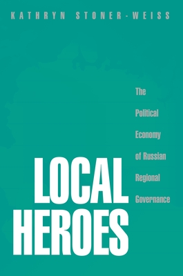 Local Heroes: The Political Economy of Russian Regional Governance - Stoner-Weiss, Kathryn