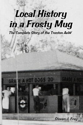 Local History in a Frosty Mug: The Complete Story of the Trenton A&W - Frey, Steven J