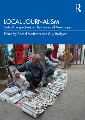Local Journalism: Critical Perspectives on the Provincial Newspaper - Matthews, Rachel (Editor), and Hodgson, Guy (Editor)