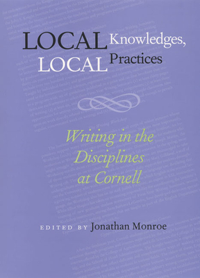 Local Knowledges, Local Practices: Writing in the Disciplines at Cornell - Monroe, Jonathan (Editor)
