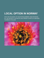 Local Option in Norway: With an Account of the Establishment and Working of the Society for Retailing Ardent Spirits in Bergen