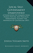 Local Self-Government Unmystified: A Vindication of Common Sense, Human Nature, and Practical Improvement, Against the Manifesto of Centralism (1857)