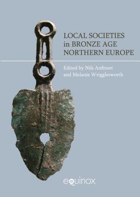 Local Societies in Bronze Age Northern Europe - Anfinset, Nils, and Wrigglesworth, Melanie